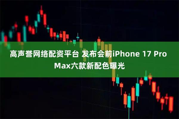 高声誉网络配资平台 发布会前iPhone 17 Pro Max六款新配色曝光