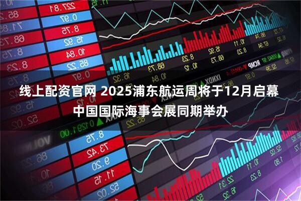 线上配资官网 2025浦东航运周将于12月启幕 中国国际海事会展同期举办