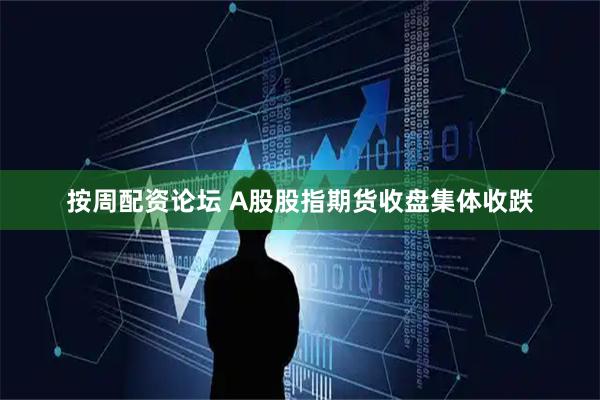 按周配资论坛 A股股指期货收盘集体收跌
