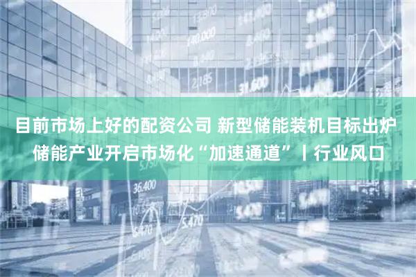目前市场上好的配资公司 新型储能装机目标出炉 储能产业开启市场化“加速通道”丨行业风口