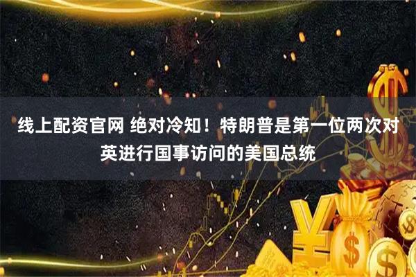 线上配资官网 绝对冷知！特朗普是第一位两次对英进行国事访问的美国总统