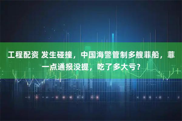 工程配资 发生碰撞，中国海警管制多艘菲船，菲一点通报没提，吃了多大亏？
