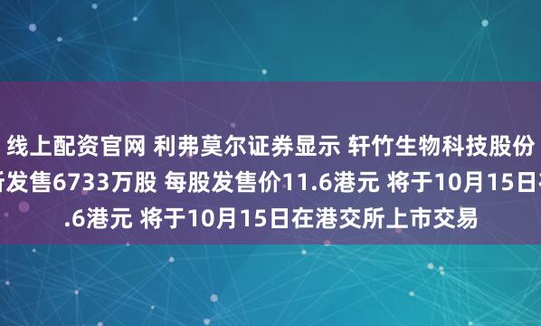 线上配资官网 利弗莫尔证券显示 轩竹生物科技股份有限公司在港交所发售6733万股 每股发售价11.6港元 将于10月15日在港交所上市交易
