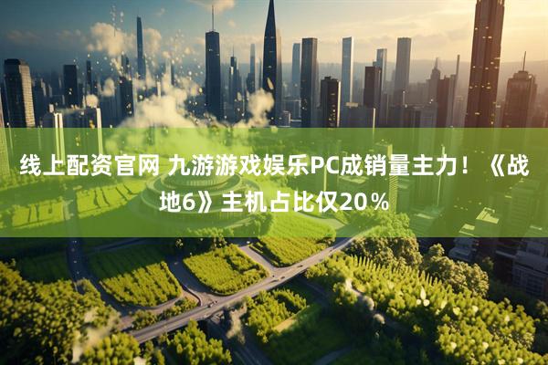 线上配资官网 九游游戏娱乐PC成销量主力！《战地6》主机占比仅20％
