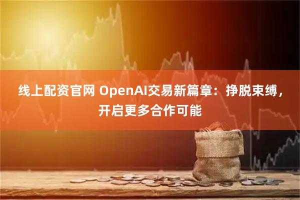 线上配资官网 OpenAI交易新篇章：挣脱束缚，开启更多合作可能