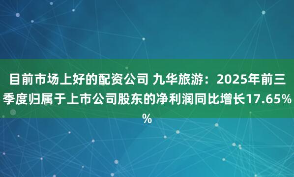 目前市场上好的配资公司 九华旅游：2025年前三季度归属于上市公司股东的净利润同比增长17.65%