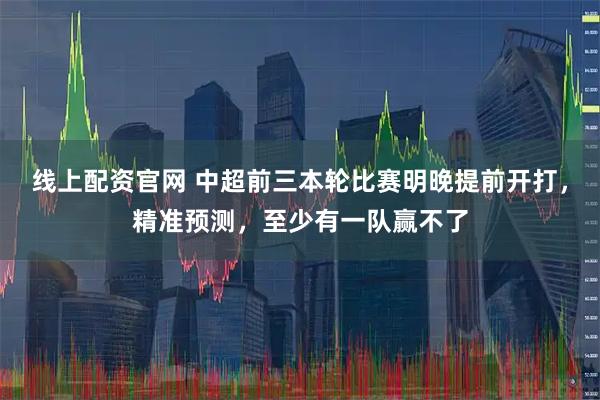 线上配资官网 中超前三本轮比赛明晚提前开打，精准预测，至少有一队赢不了
