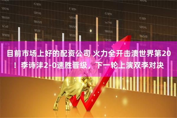 目前市场上好的配资公司 火力全开击溃世界第20!李诗沣2-0速胜晋级,下一轮上演双李对决