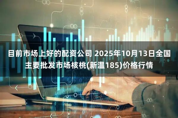 目前市场上好的配资公司 2025年10月13日全国主要批发市场核桃(新温185)价格行情