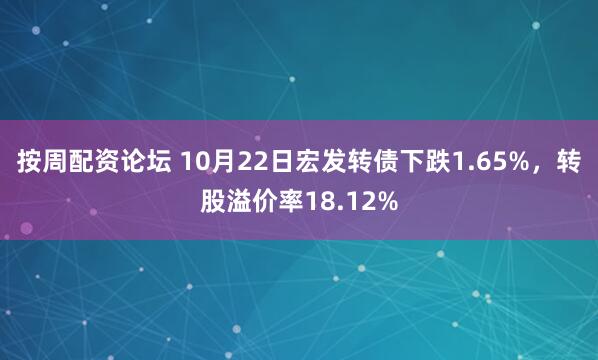 按周配资论坛 10月22日宏发转债下跌1.65%，转股溢价率18.12%