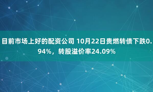 目前市场上好的配资公司 10月22日贵燃转债下跌0.94%，转股溢价率24.09%
