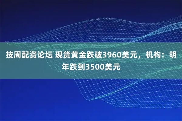 按周配资论坛 现货黄金跌破3960美元，机构：明年跌到3500美元