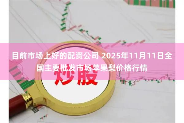 目前市场上好的配资公司 2025年11月11日全国主要批发市场苹果梨价格行情