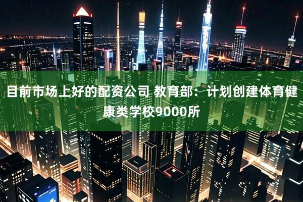 目前市场上好的配资公司 教育部：计划创建体育健康类学校9000所