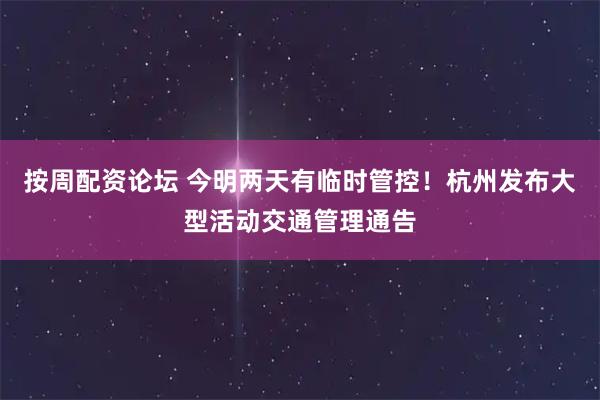按周配资论坛 今明两天有临时管控！杭州发布大型活动交通管理通告