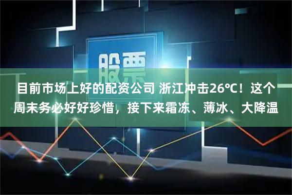 目前市场上好的配资公司 浙江冲击26℃！这个周末务必好好珍惜，接下来霜冻、薄冰、大降温
