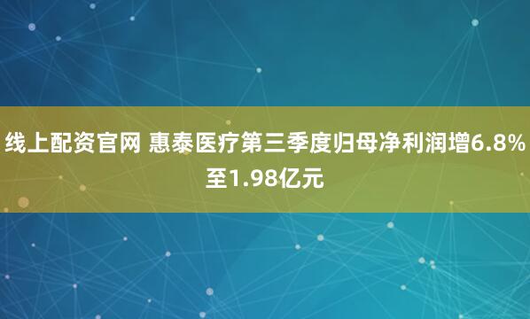 线上配资官网 惠泰医疗第三季度归母净利润增6.8%至1.98亿元