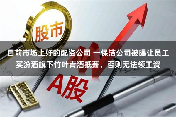 目前市场上好的配资公司 一保洁公司被曝让员工买汾酒旗下竹叶青酒抵薪,否则无法领工资