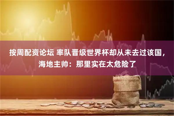 按周配资论坛 率队晋级世界杯却从未去过该国，海地主帅：那里实在太危险了