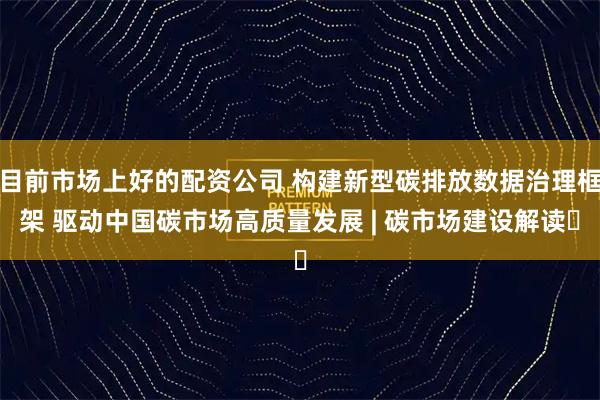 目前市场上好的配资公司 构建新型碳排放数据治理框架 驱动中国碳市场高质量发展 | 碳市场建设解读⑰