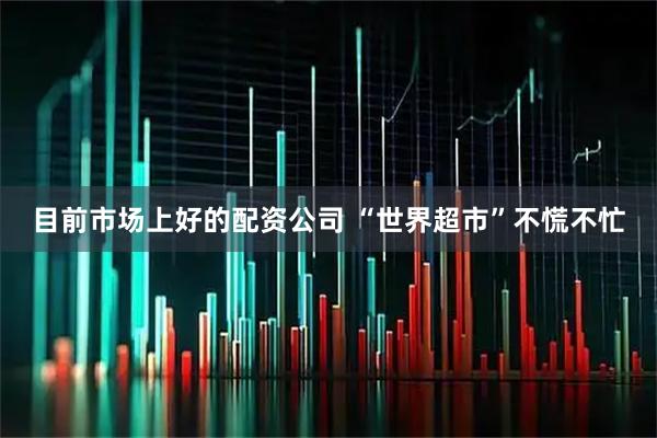 目前市场上好的配资公司 “世界超市”不慌不忙