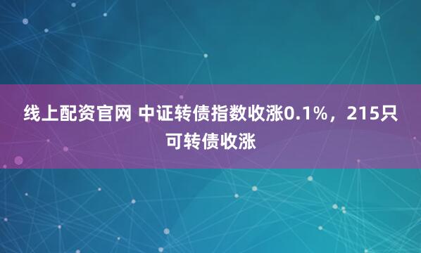 线上配资官网 中证转债指数收涨0.1%，215只可转债收涨