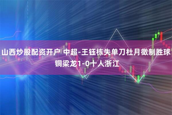 山西炒股配资开户 中超-王钰栋失单刀杜月徵制胜球 铜梁龙1-0十人浙江