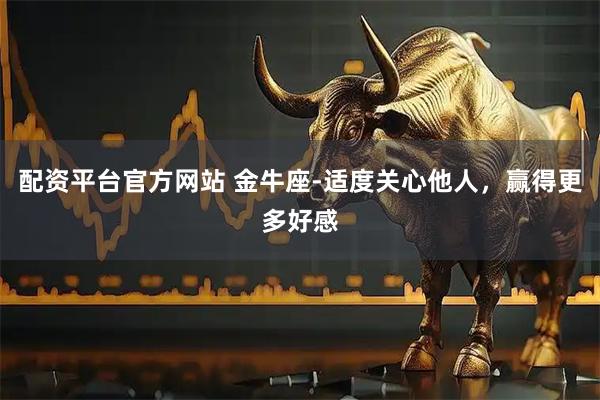 配资平台官方网站 金牛座-适度关心他人,赢得更多好感
