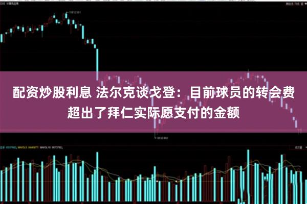 配资炒股利息 法尔克谈戈登：目前球员的转会费超出了拜仁实际愿支付的金额
