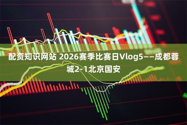 配资知识网站 2026赛季比赛日Vlog5——成都蓉城2-1北京国安