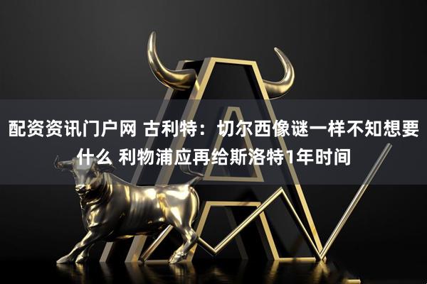配资资讯门户网 古利特：切尔西像谜一样不知想要什么 利物浦应再给斯洛特1年时间