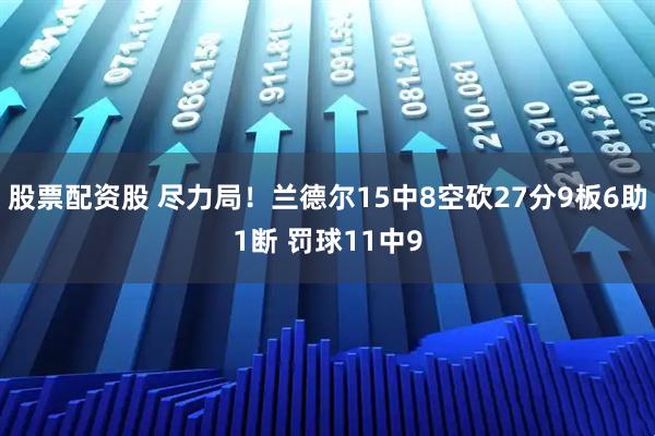 股票配资股 尽力局！兰德尔15中8空砍27分9板6助1断 罚球11中9