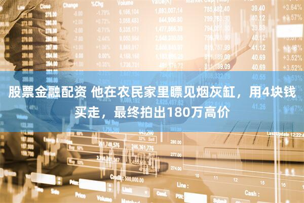 股票金融配资 他在农民家里瞟见烟灰缸，用4块钱买走，最终拍出180万高价