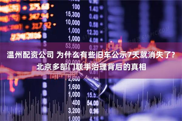 温州配资公司 为什么有些旧车公示7天就消失了?北京多部门联手治理背后的真相