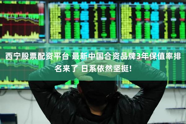 西宁股票配资平台 最新中国合资品牌3年保值率排名来了 日系依然坚挺!