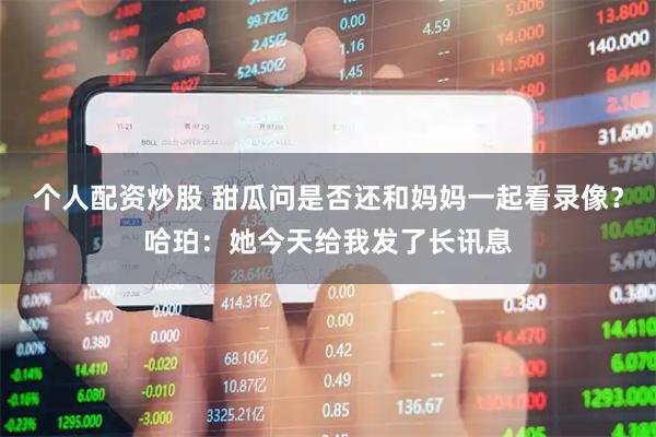 个人配资炒股 甜瓜问是否还和妈妈一起看录像？哈珀：她今天给我发了长讯息