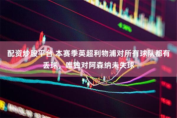 配资炒股平台 本赛季英超利物浦对所有球队都有丢球，唯独对阿森纳未失球