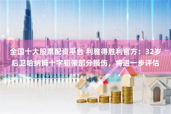 全国十大股票配资平台 利雅得胜利官方：32岁后卫哈纳姆十字韧带部分损伤，将进一步评估