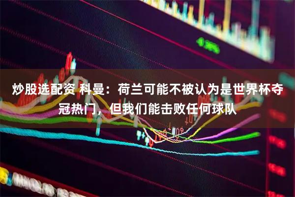 炒股选配资 科曼：荷兰可能不被认为是世界杯夺冠热门，但我们能击败任何球队