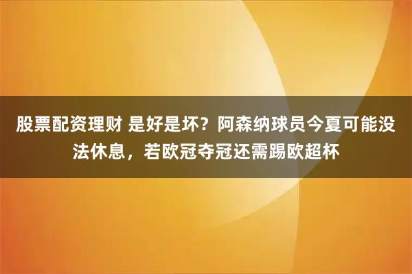 股票配资理财 是好是坏？阿森纳球员今夏可能没法休息，若欧冠夺冠还需踢欧超杯