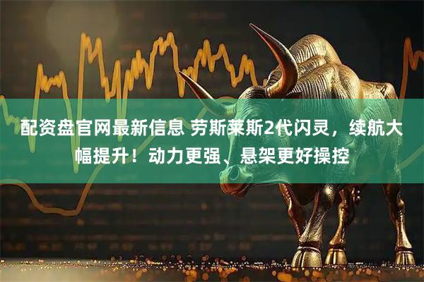 配资盘官网最新信息 劳斯莱斯2代闪灵，续航大幅提升！动力更强、悬架更好操控