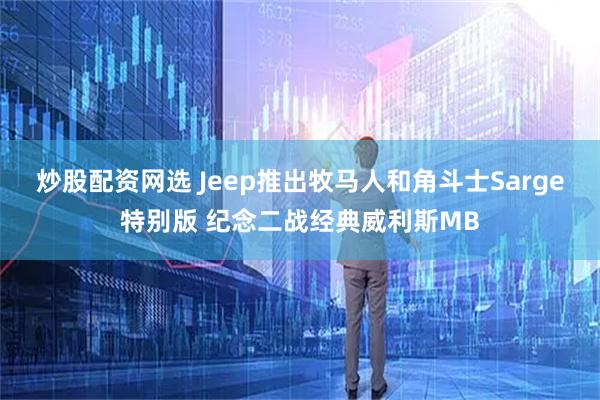 炒股配资网选 Jeep推出牧马人和角斗士Sarge特别版 纪念二战经典威利斯MB