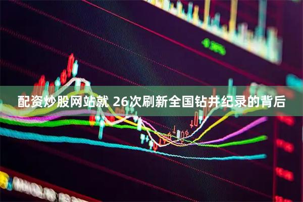 配资炒股网站就 26次刷新全国钻井纪录的背后