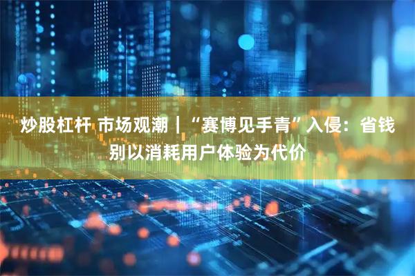 炒股杠杆 市场观潮｜“赛博见手青”入侵：省钱别以消耗用户体验为代价