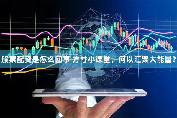 股票配资是怎么回事 方寸小课堂,何以汇聚大能量?
