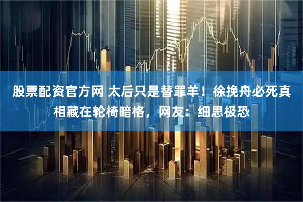 股票配资官方网 太后只是替罪羊！徐挽舟必死真相藏在轮椅暗格，网友：细思极恐
