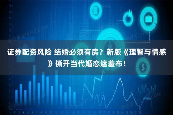 证券配资风险 结婚必须有房？新版《理智与情感》撕开当代婚恋遮羞布！